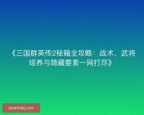《三国群英传2秘籍全攻略：战术、武将培养与隐藏要素一网打尽》