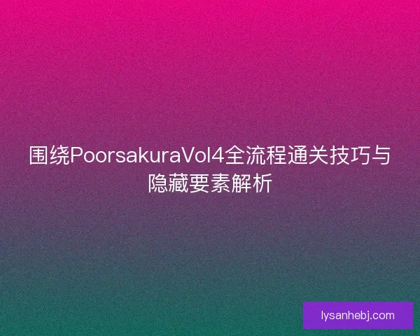 围绕PoorsakuraVol4全流程通关技巧与隐藏要素解析