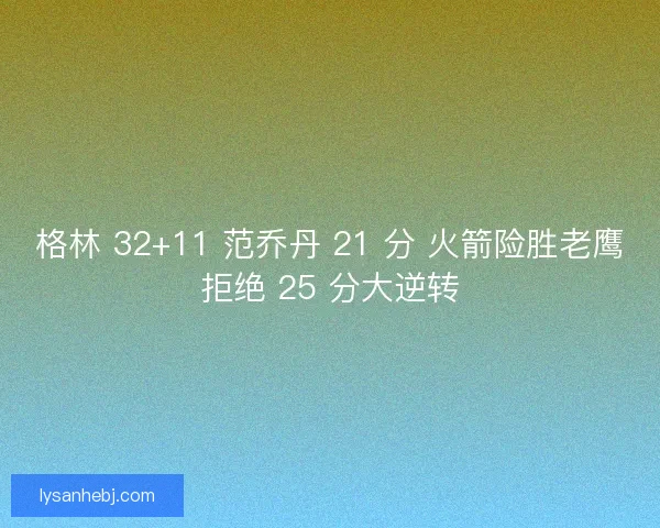 格林 32+11 范乔丹 21 分 火箭险胜老鹰拒绝 25 分大逆转