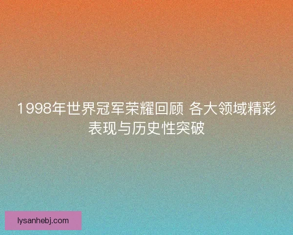1998年世界冠军荣耀回顾 各大领域精彩表现与历史性突破