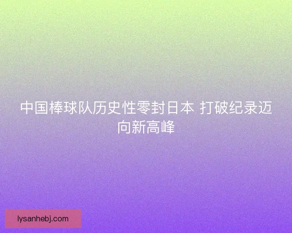 中国棒球队历史性零封日本 打破纪录迈向新高峰