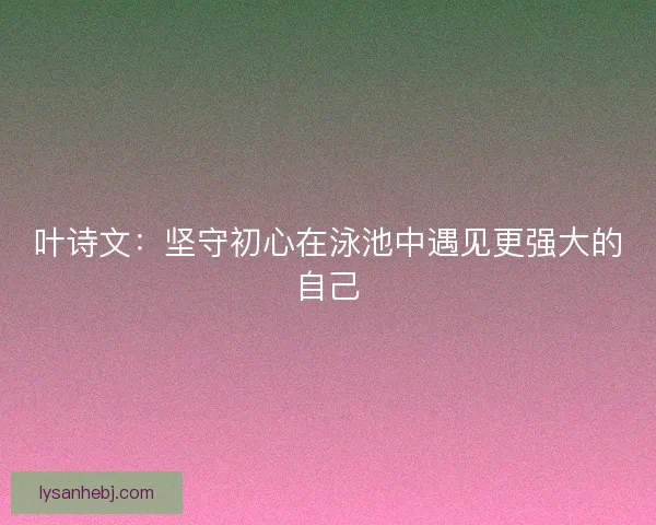 叶诗文：坚守初心在泳池中遇见更强大的自己