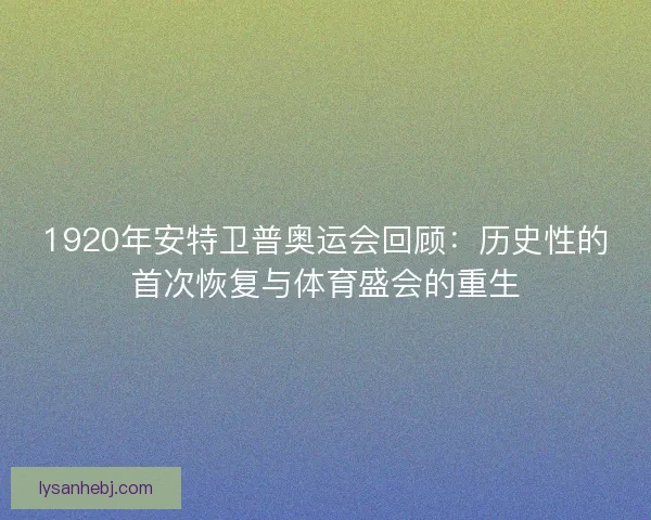 1920年安特卫普奥运会回顾：历史性的首次恢复与体育盛会的重生