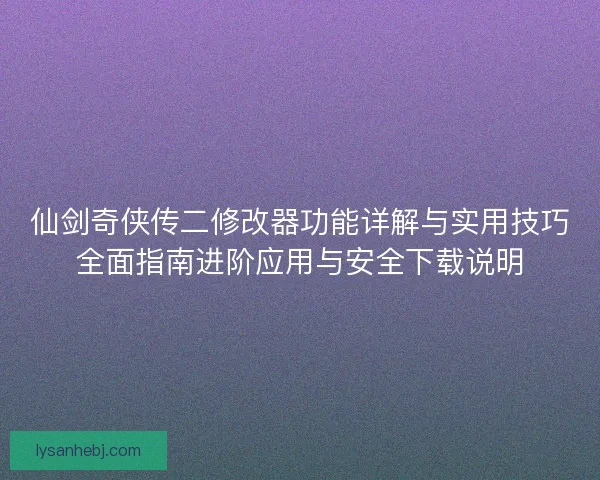 仙剑奇侠传二修改器功能详解与实用技巧全面指南进阶应用与安全下载说明