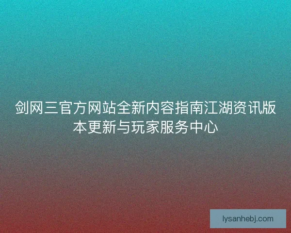 剑网三官方网站全新内容指南江湖资讯版本更新与玩家服务中心