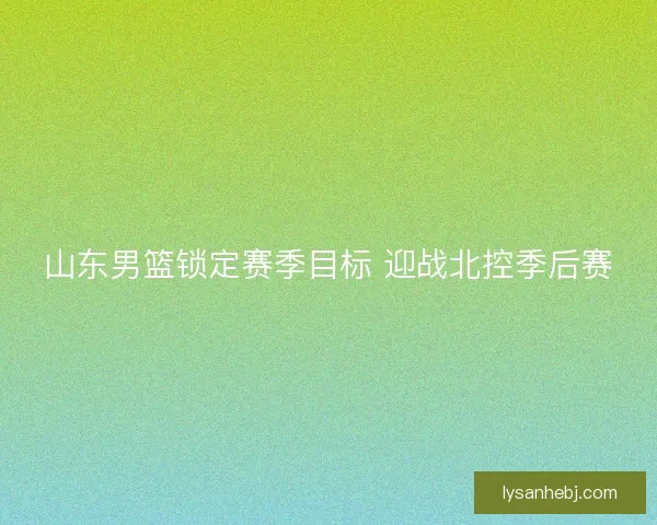 山东男篮锁定赛季目标 迎战北控季后赛