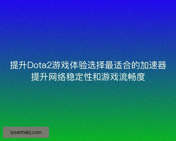 提升Dota2游戏体验选择最适合的加速器提升网络稳定性和游戏流畅度