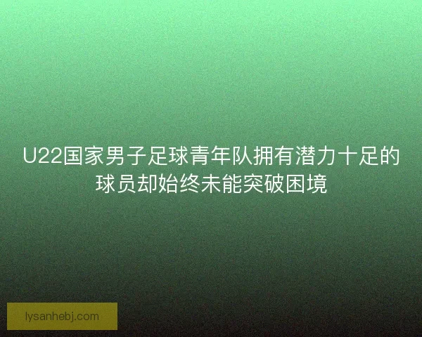 U22国家男子足球青年队拥有潜力十足的球员却始终未能突破困境
