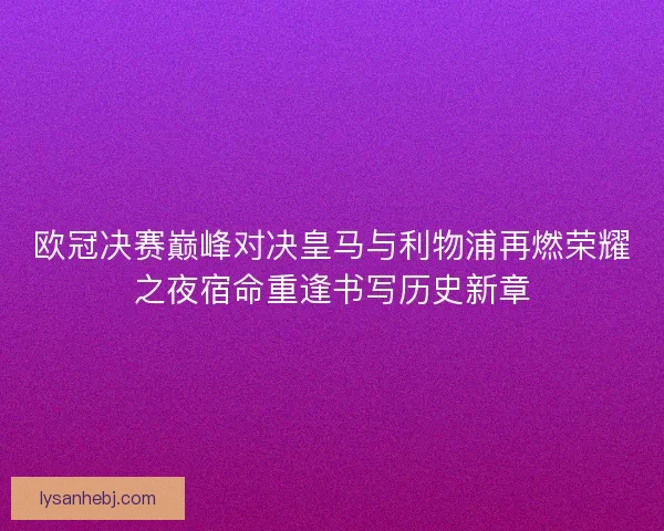 欧冠决赛巅峰对决皇马与利物浦再燃荣耀之夜宿命重逢书写历史新章