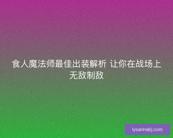 食人魔法师最佳出装解析 让你在战场上无敌制敌