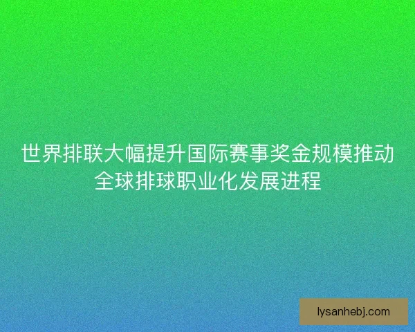 世界排联大幅提升国际赛事奖金规模推动全球排球职业化发展进程