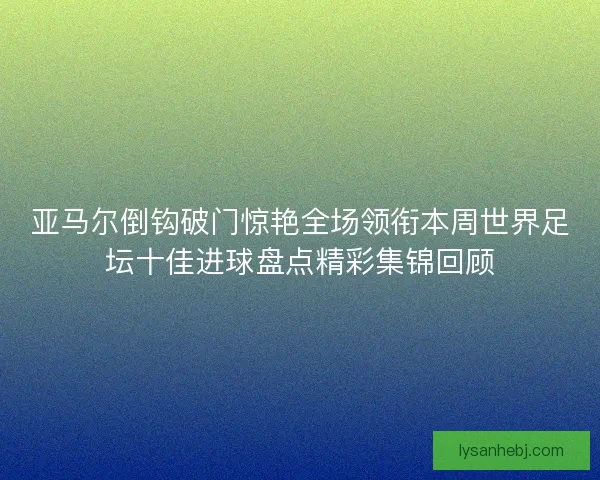 亚马尔倒钩破门惊艳全场领衔本周世界足坛十佳进球盘点精彩集锦回顾