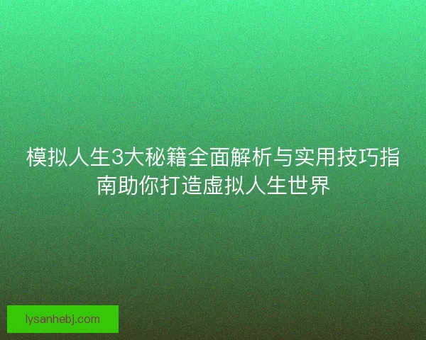 模拟人生3大秘籍全面解析与实用技巧指南助你打造虚拟人生世界