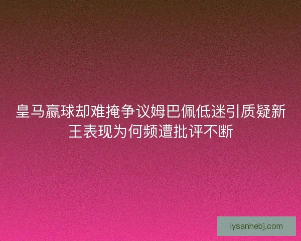 皇马赢球却难掩争议姆巴佩低迷引质疑新王表现为何频遭批评不断