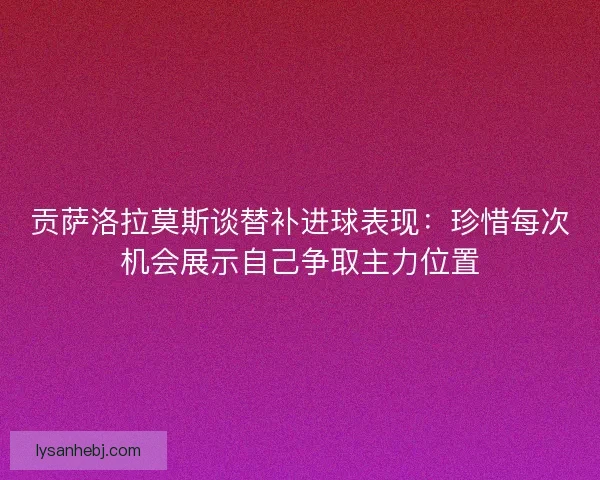贡萨洛拉莫斯谈替补进球表现：珍惜每次机会展示自己争取主力位置