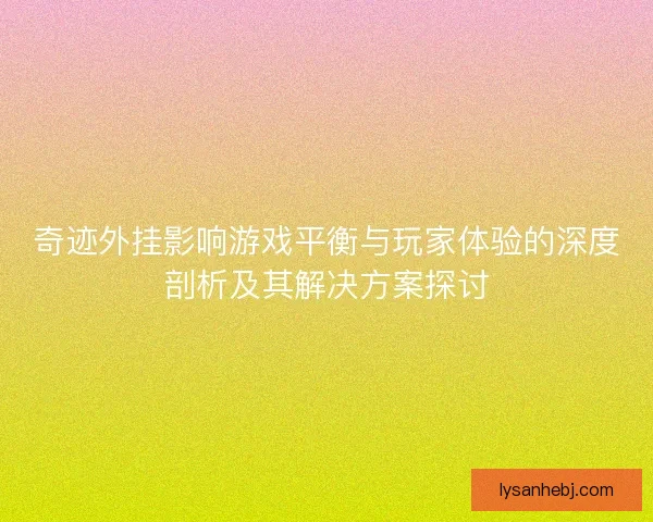 奇迹外挂影响游戏平衡与玩家体验的深度剖析及其解决方案探讨