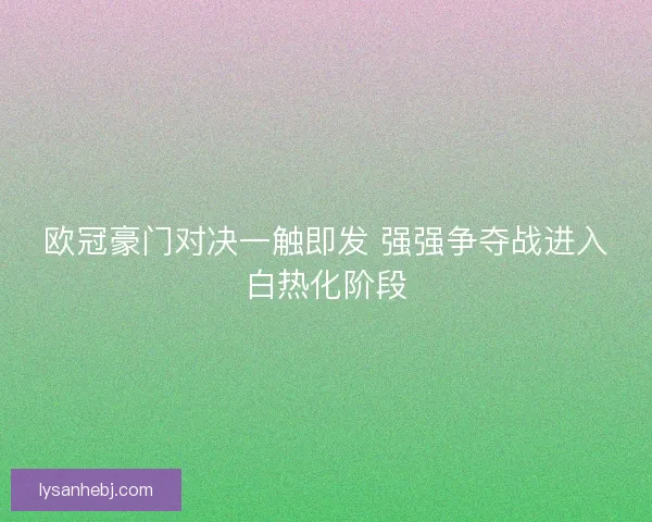 欧冠豪门对决一触即发 强强争夺战进入白热化阶段
