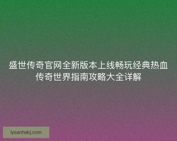 盛世传奇官网全新版本上线畅玩经典热血传奇世界指南攻略大全详解