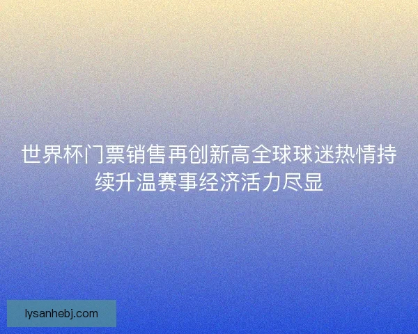 世界杯门票销售再创新高全球球迷热情持续升温赛事经济活力尽显